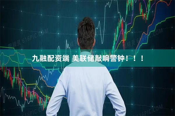 九融配资端 美联储敲响警钟!!!