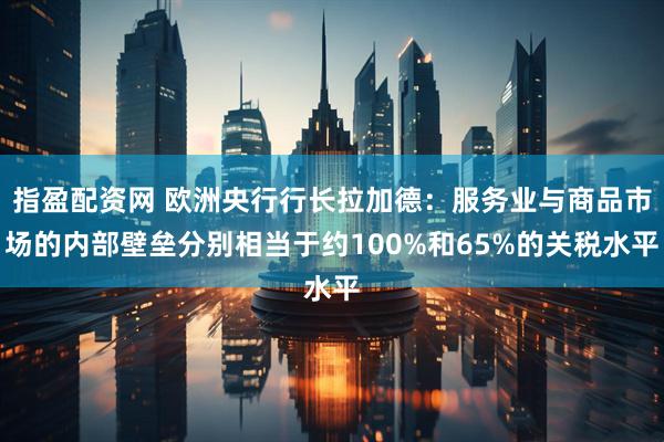指盈配资网 欧洲央行行长拉加德：服务业与商品市场的内部壁垒分别相当于约100%和65%的关税水平