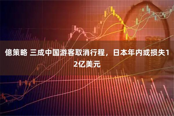 億策略 三成中国游客取消行程,日本年内或损失12亿美元
