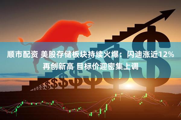顺市配资 美股存储板块持续火爆:闪迪涨近12%再创新高 目标价迎密集上调
