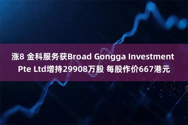 涨8 金科服务获Broad Gongga Investment Pte Ltd增持29908万股 每股作价667港元