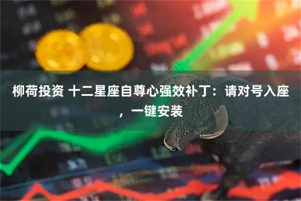 柳荷投资 十二星座自尊心强效补丁:请对号入座,一键安装
