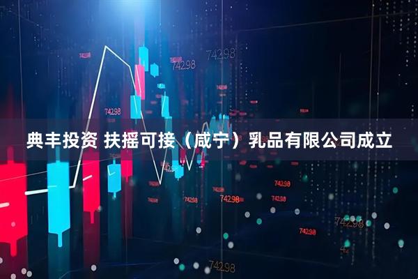 典丰投资 扶摇可接（咸宁）乳品有限公司成立