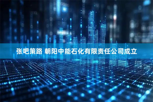 张吧策路 朝阳中能石化有限责任公司成立