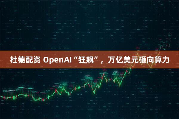杜德配资 OpenAI“狂飙”,万亿美元砸向算力