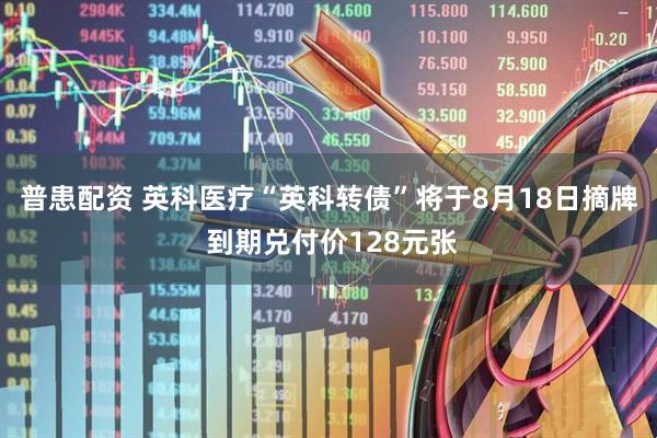 普患配资 英科医疗“英科转债”将于8月18日摘牌 到期兑付价128元张