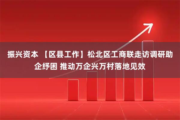振兴资本 【区县工作】松北区工商联走访调研助企纾困 推动万企兴万村落地见效
