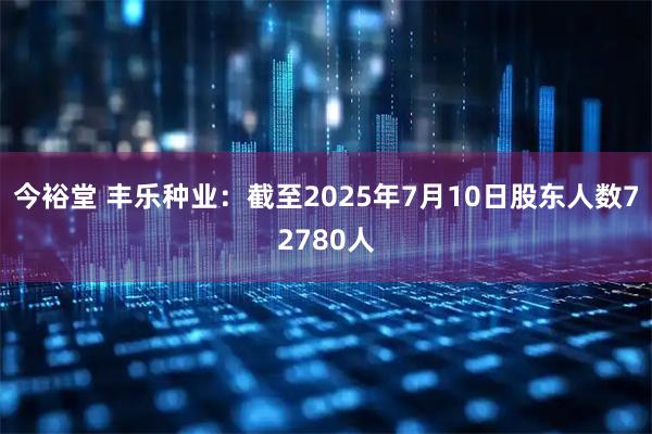 今裕堂 丰乐种业：截至2025年7月10日股东人数72780人