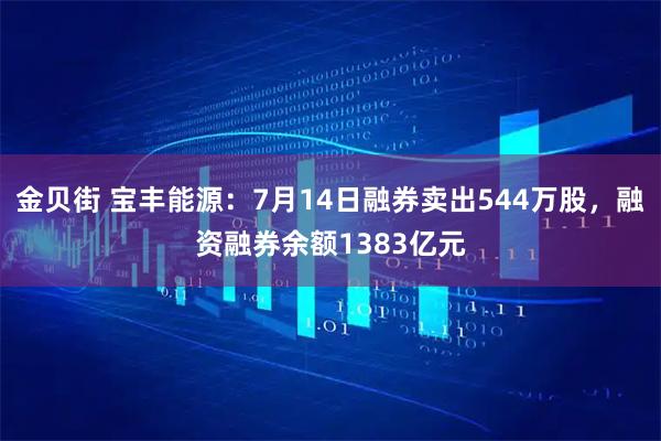 金贝街 宝丰能源：7月14日融券卖出544万股，融资融券余额1383亿元