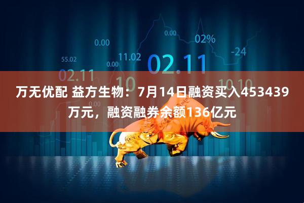 万无优配 益方生物：7月14日融资买入453439万元，融资融券余额136亿元